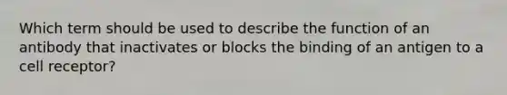 Which term should be used to describe the function of an antibody that inactivates or blocks the binding of an antigen to a cell receptor?