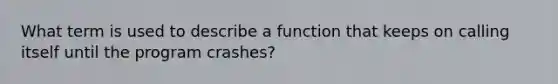 What term is used to describe a function that keeps on calling itself until the program crashes?