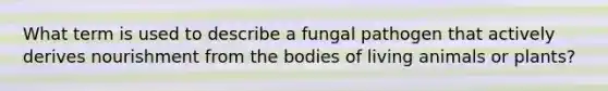 What term is used to describe a fungal pathogen that actively derives nourishment from the bodies of living animals or plants?