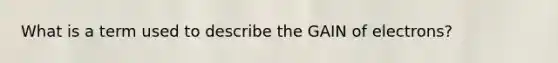 What is a term used to describe the GAIN of electrons?