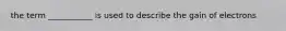 the term ___________ is used to describe the gain of electrons