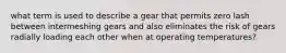 what term is used to describe a gear that permits zero lash between intermeshing gears and also eliminates the risk of gears radially loading each other when at operating temperatures?