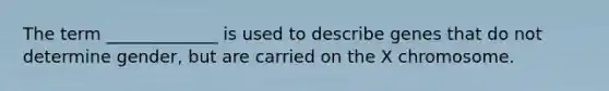 The term _____________ is used to describe genes that do not determine gender, but are carried on the X chromosome.