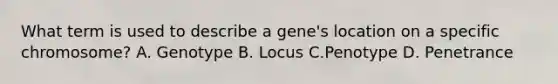 What term is used to describe a gene's location on a specific chromosome? A. Genotype B. Locus C.Penotype D. Penetrance