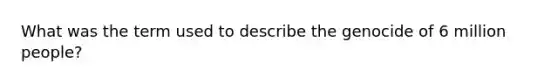 What was the term used to describe the genocide of 6 million people?