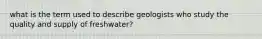 what is the term used to describe geologists who study the quality and supply of freshwater?