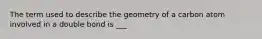 The term used to describe the geometry of a carbon atom involved in a double bond is ___