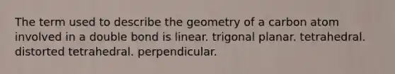 The term used to describe the geometry of a carbon atom involved in a double bond is linear. trigonal planar. tetrahedral. distorted tetrahedral. perpendicular.