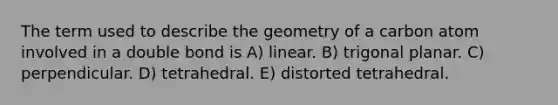 The term used to describe the geometry of a carbon atom involved in a double bond is A) linear. B) trigonal planar. C) perpendicular. D) tetrahedral. E) distorted tetrahedral.