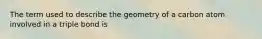 The term used to describe the geometry of a carbon atom involved in a triple bond is