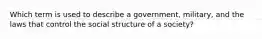 Which term is used to describe a government, military, and the laws that control the social structure of a society?