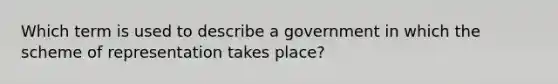 Which term is used to describe a government in which the scheme of representation takes place?