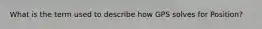 What is the term used to describe how GPS solves for Position?