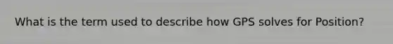 What is the term used to describe how GPS solves for Position?