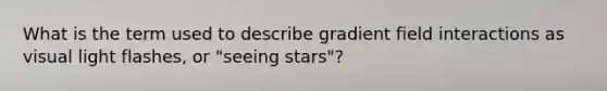 What is the term used to describe gradient field interactions as visual light flashes, or "seeing stars"?