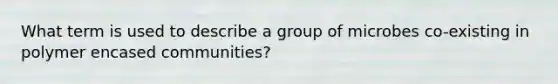 What term is used to describe a group of microbes co-existing in polymer encased communities?