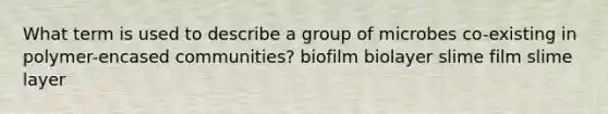 What term is used to describe a group of microbes co-existing in polymer-encased communities? biofilm biolayer slime film slime layer