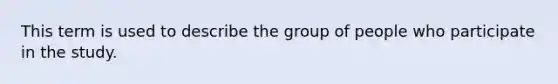 This term is used to describe the group of people who participate in the study.