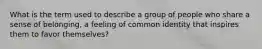 What is the term used to describe a group of people who share a sense of belonging, a feeling of common identity that inspires them to favor themselves?