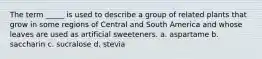 The term _____ is used to describe a group of related plants that grow in some regions of Central and South America and whose leaves are used as artificial sweeteners. a. aspartame b. saccharin c. sucralose d. stevia