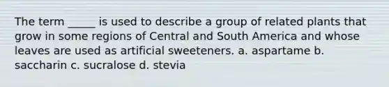 The term _____ is used to describe a group of related plants that grow in some regions of Central and South America and whose leaves are used as artificial sweeteners. a. aspartame b. saccharin c. sucralose d. stevia