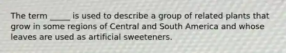 The term _____ is used to describe a group of related plants that grow in some regions of Central and South America and whose leaves are used as artificial sweeteners.