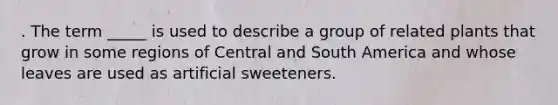 . The term _____ is used to describe a group of related plants that grow in some regions of Central and South America and whose leaves are used as artificial sweeteners.