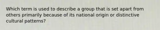 Which term is used to describe a group that is set apart from others primarily because of its national origin or distinctive cultural patterns?