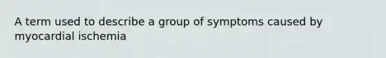 A term used to describe a group of symptoms caused by myocardial ischemia