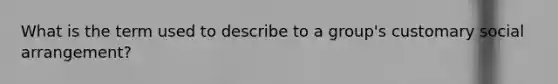 What is the term used to describe to a group's customary social arrangement?