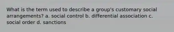 What is the term used to describe a group's customary social arrangements? a. social control b. differential association c. social order d. sanctions