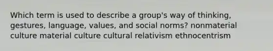 Which term is used to describe a group's way of thinking, gestures, language, values, and social norms? nonmaterial culture material culture cultural relativism ethnocentrism