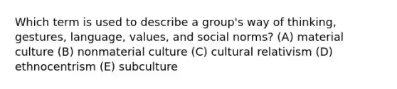 Which term is used to describe a group's way of thinking, gestures, language, values, and social norms? (A) material culture (B) nonmaterial culture (C) cultural relativism (D) ethnocentrism (E) subculture