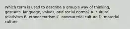 Which term is used to describe a group's way of thinking, gestures, language, values, and social norms? A. cultural relativism B. ethnocentrism C. nonmaterial culture D. material culture