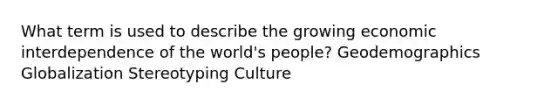 What term is used to describe the growing economic interdependence of the world's people? Geodemographics Globalization Stereotyping Culture