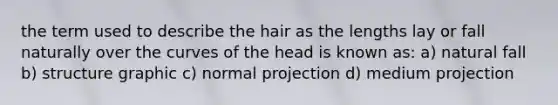 the term used to describe the hair as the lengths lay or fall naturally over the curves of the head is known as: a) natural fall b) structure graphic c) normal projection d) medium projection