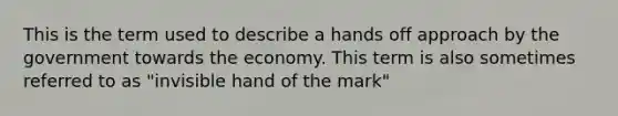 This is the term used to describe a hands off approach by the government towards the economy. This term is also sometimes referred to as "invisible hand of the mark"