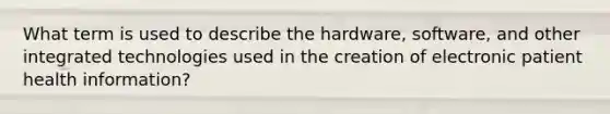 What term is used to describe the hardware, software, and other integrated technologies used in the creation of electronic patient health information?
