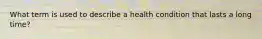 What term is used to describe a health condition that lasts a long time?