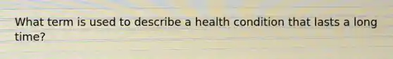 What term is used to describe a health condition that lasts a long time?