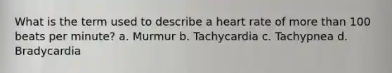 What is the term used to describe a heart rate of more than 100 beats per minute? a. Murmur b. Tachycardia c. Tachypnea d. Bradycardia