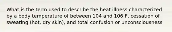 What is the term used to describe the heat illness characterized by a body temperature of between 104 and 106 F, cessation of sweating (hot, dry skin), and total confusion or unconsciousness