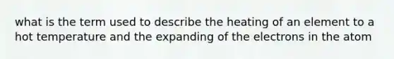 what is the term used to describe the heating of an element to a hot temperature and the expanding of the electrons in the atom