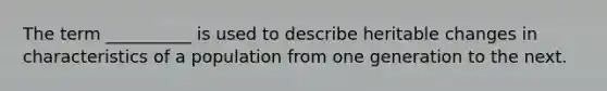 The term __________ is used to describe heritable changes in characteristics of a population from one generation to the next.