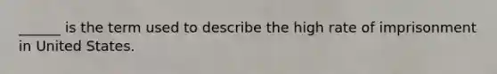______ is the term used to describe the high rate of imprisonment in United States.