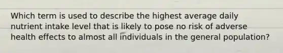 Which term is used to describe the highest average daily nutrient intake level that is likely to pose no risk of adverse health effects to almost all individuals in the general population?