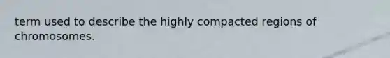 term used to describe the highly compacted regions of chromosomes.