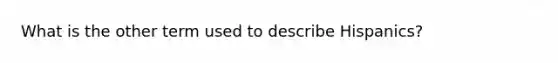 What is the other term used to describe Hispanics?