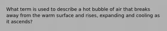 What term is used to describe a hot bubble of air that breaks away from the warm surface and rises, expanding and cooling as it ascends?