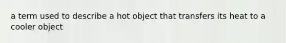 a term used to describe a hot object that transfers its heat to a cooler object